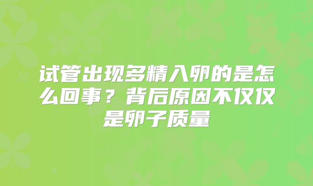试管出现多精入卵的是怎么回事？背后原因不仅仅是卵子质量