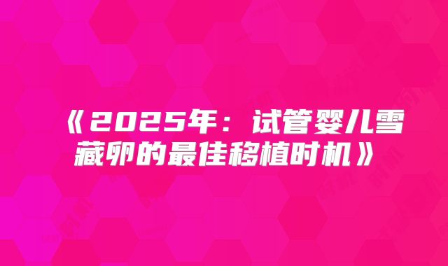 《2025年：试管婴儿雪藏卵的最佳移植时机》