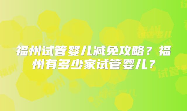 福州试管婴儿减免攻略？福州有多少家试管婴儿？