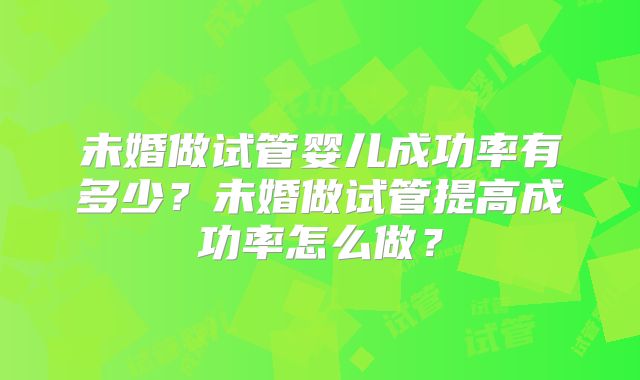 未婚做试管婴儿成功率有多少？未婚做试管提高成功率怎么做？