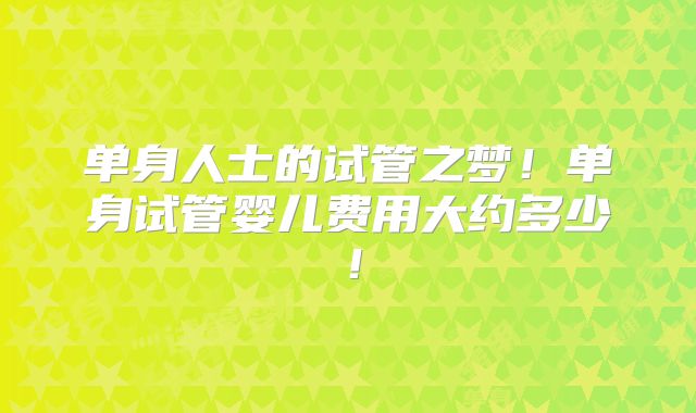 单身人士的试管之梦!单身试管婴儿费用大约多少!