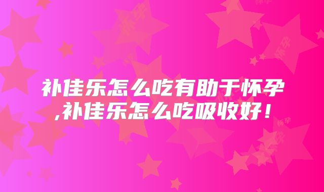 补佳乐怎么吃有助于怀孕,补佳乐怎么吃吸收好！
