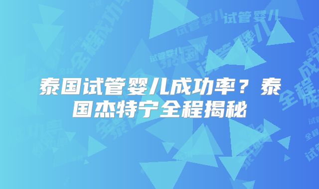 泰国试管婴儿成功率?泰国杰特宁全程揭秘