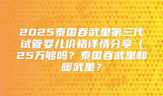 2025泰国吞武里第三代试管婴儿价格详情分享（25万够吗？泰国吞武里和暖武里？