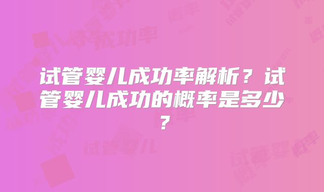 试管婴儿成功率解析?试管婴儿成功的概率是多少?