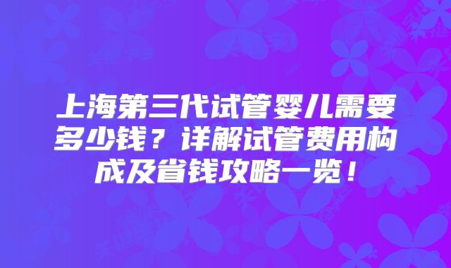 上海第三代试管婴儿需要多少钱?详解试管费用构成及省钱攻略一览!