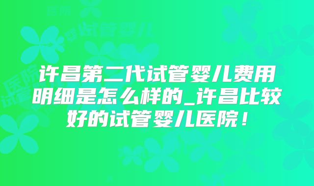 许昌第二代试管婴儿费用明细是怎么样的_许昌比较好的试管婴儿医院!