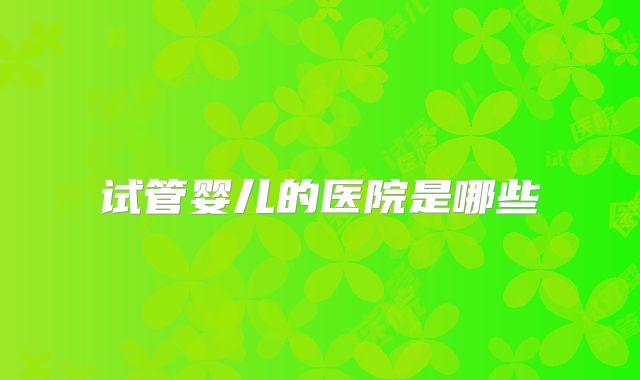 试管婴儿的医院是哪些