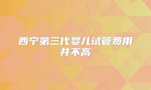 西宁第三代婴儿试管费用并不高