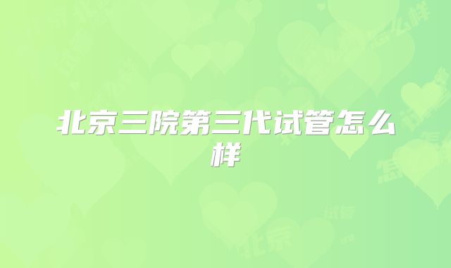 北京三院第三代试管怎么样