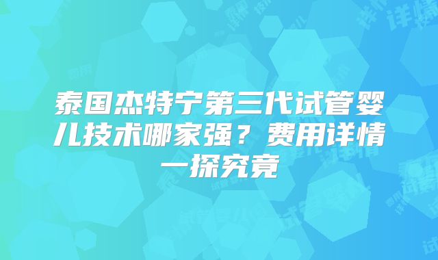 泰国杰特宁第三代试管婴儿技术哪家强？费用详情一探究竟