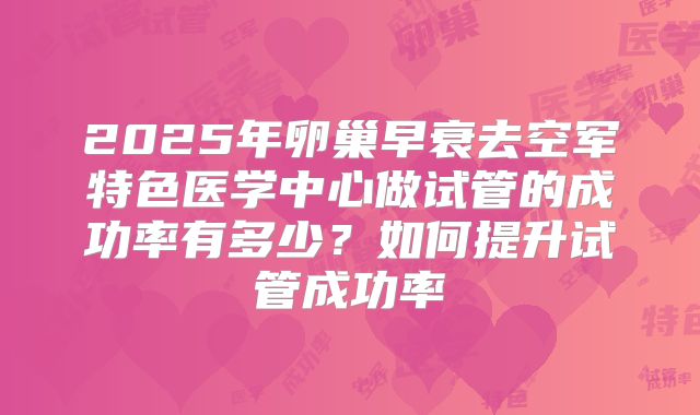 2025年卵巢早衰去空军特色医学中心做试管的成功率有多少？如何提升试管成功率