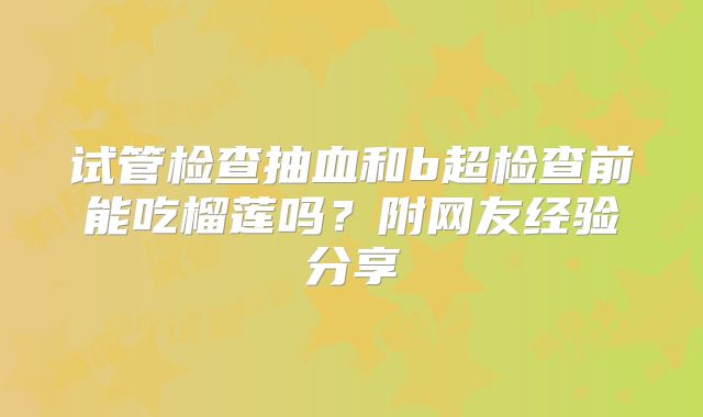 试管检查抽血和b超检查前能吃榴莲吗?附网友经验分享