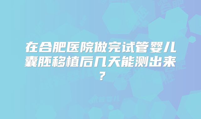 在合肥医院做完试管婴儿囊胚移植后几天能测出来？