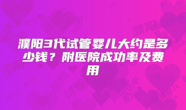 濮阳3代试管婴儿大约是多少钱？附医院成功率及费用