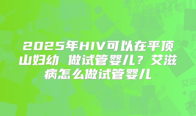 2025年HIV可以在平顶山妇幼 做试管婴儿?艾滋病怎么做试管婴儿