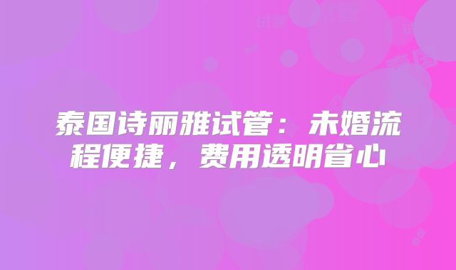 泰国诗丽雅试管：未婚流程便捷，费用透明省心