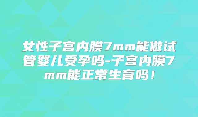 女性子宫内膜7mm能做试管婴儿受孕吗-子宫内膜7mm能正常生育吗！