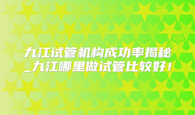 九江试管机构成功率揭秘_九江哪里做试管比较好！