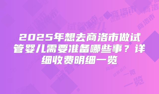 2025年想去商洛市做试管婴儿需要准备哪些事?详细收费明细一览