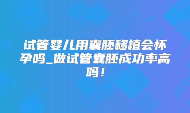试管婴儿用囊胚移植会怀孕吗_做试管囊胚成功率高吗!