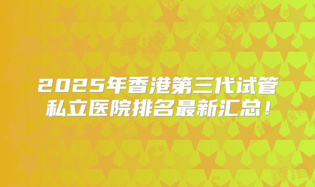 2025年香港第三代试管私立医院排名最新汇总!