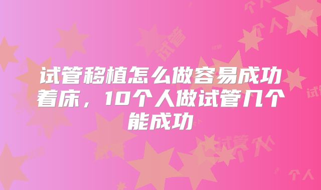 试管移植怎么做容易成功着床,10个人做试管几个能成功