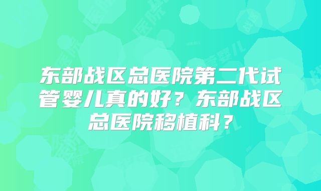 东部战区总医院第二代试管婴儿真的好?东部战区总医院移植科?