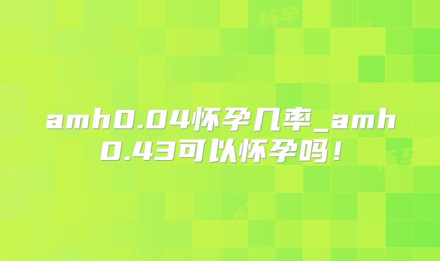 amh0.04怀孕几率_amh0.43可以怀孕吗！