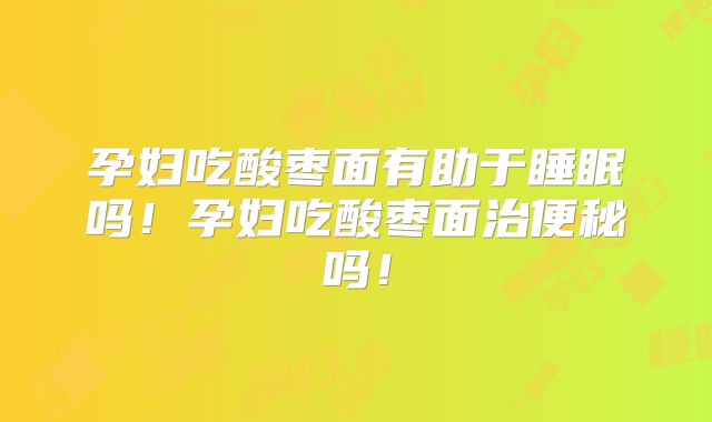 孕妇吃酸枣面有助于睡眠吗!孕妇吃酸枣面治便秘吗!