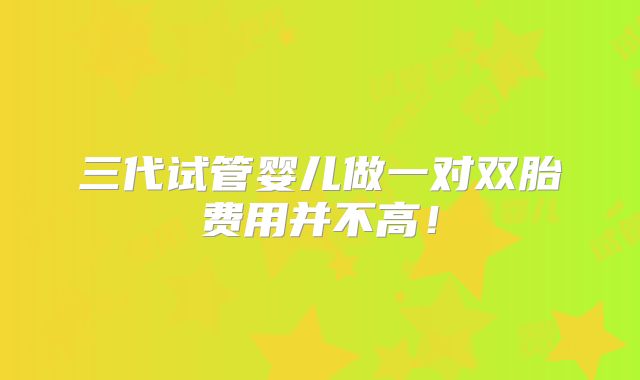 三代试管婴儿做一对双胎费用并不高！