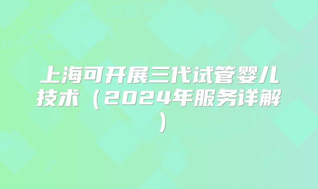 上海可开展三代试管婴儿技术(2024年服务详解)
