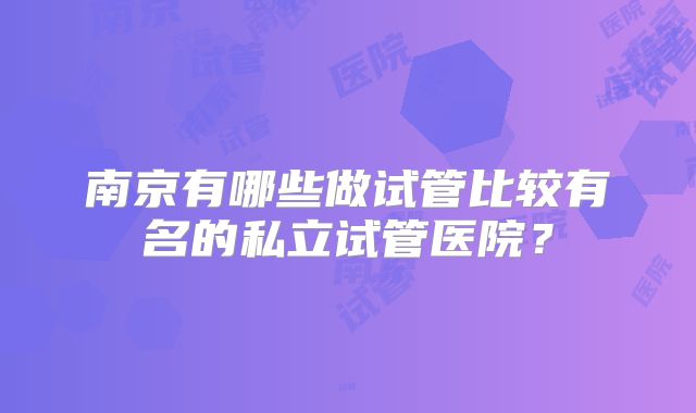 南京有哪些做试管比较有名的私立试管医院？