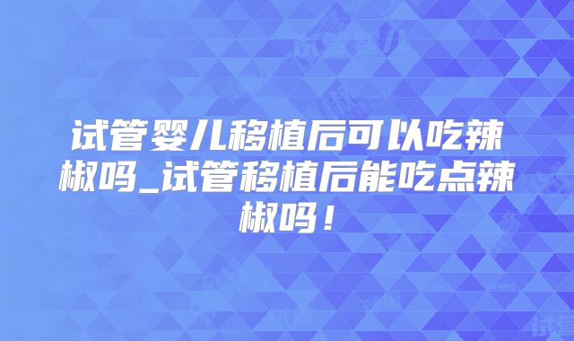 试管婴儿移植后可以吃辣椒吗_试管移植后能吃点辣椒吗!