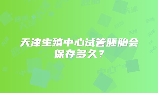 天津生殖中心试管胚胎会保存多久?