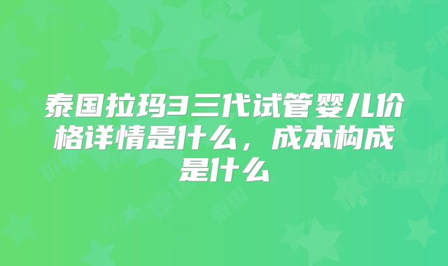 泰国拉玛3三代试管婴儿价格详情是什么,成本构成是什么