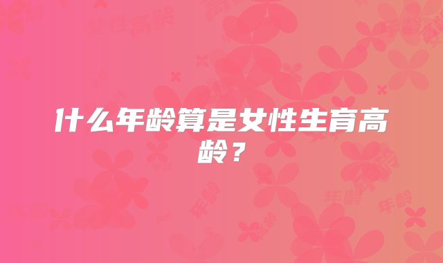 什么年龄算是女性生育高龄?