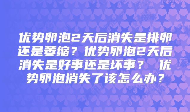 优势卵泡2天后消失是排卵还是萎缩?优势卵泡2天后消失是好事还是坏事? 优势卵泡消失了该怎么办?