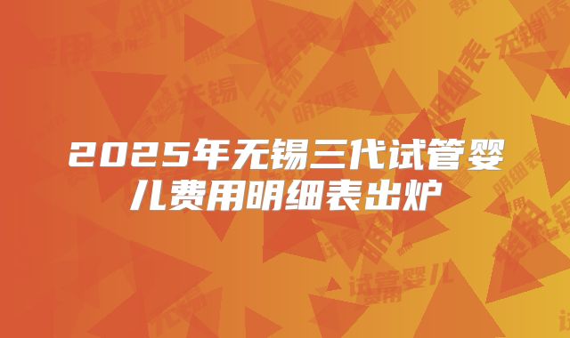 2025年无锡三代试管婴儿费用明细表出炉