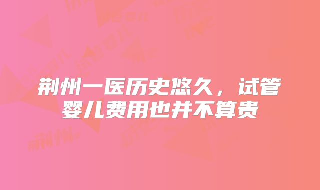 荆州一医历史悠久，试管婴儿费用也并不算贵