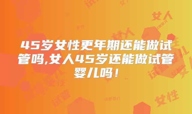 45岁女性更年期还能做试管吗,女人45岁还能做试管婴儿吗!