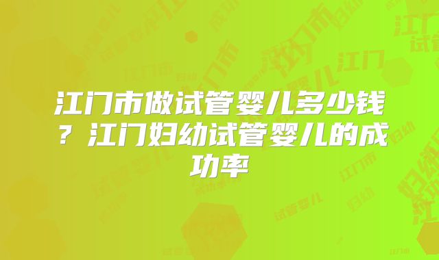 江门市做试管婴儿多少钱？江门妇幼试管婴儿的成功率