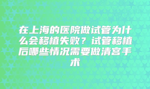 在上海的医院做试管为什么会移植失败？试管移植后哪些情况需要做清宫手术