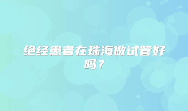 绝经患者在珠海做试管好吗？