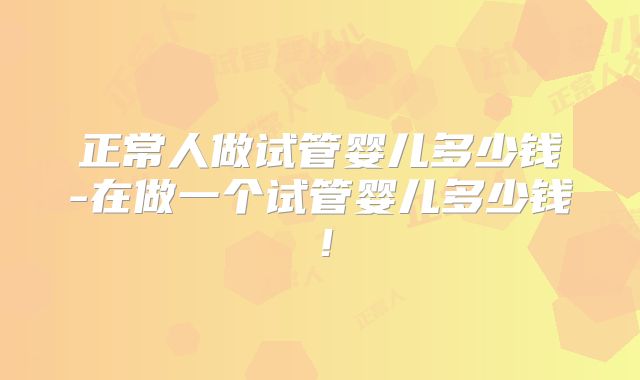 正常人做试管婴儿多少钱-在做一个试管婴儿多少钱!