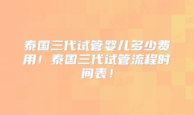 泰国三代试管婴儿多少费用！泰国三代试管流程时间表！