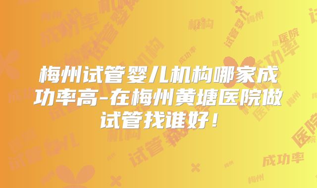 梅州试管婴儿机构哪家成功率高-在梅州黄塘医院做试管找谁好!