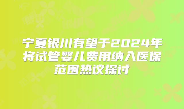 宁夏银川有望于2024年将试管婴儿费用纳入医保范围热议探讨