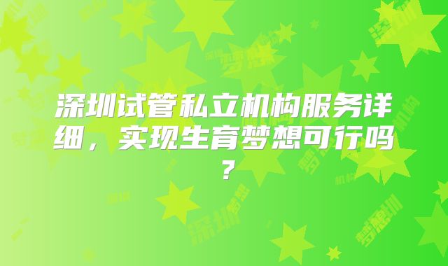 深圳试管私立机构服务详细，实现生育梦想可行吗？