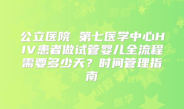 公立医院 第七医学中心HIV患者做试管婴儿全流程需要多少天?时间管理指南